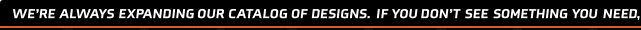 We're always expanding our catalog of designs. Don't see something you need?